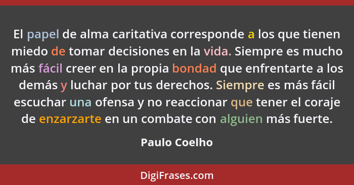 El papel de alma caritativa corresponde a los que tienen miedo de tomar decisiones en la vida. Siempre es mucho más fácil creer en la p... - Paulo Coelho