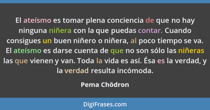 El ateísmo es tomar plena conciencia de que no hay ninguna niñera con la que puedas contar. Cuando consigues un buen niñero o niñera, a... - Pema Chödron