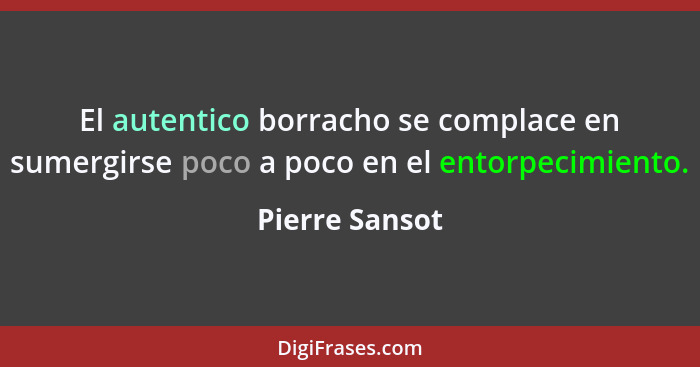 El autentico borracho se complace en sumergirse poco a poco en el entorpecimiento.... - Pierre Sansot