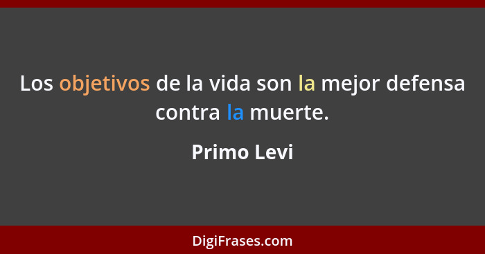 Los objetivos de la vida son la mejor defensa contra la muerte.... - Primo Levi