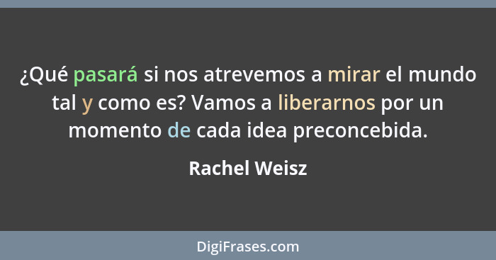 ¿Qué pasará si nos atrevemos a mirar el mundo tal y como es? Vamos a liberarnos por un momento de cada idea preconcebida.... - Rachel Weisz