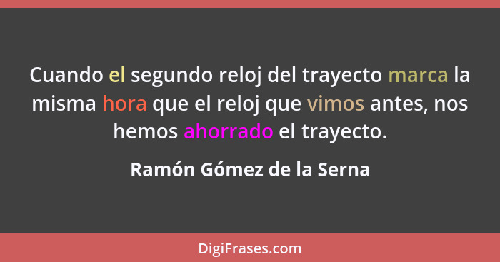 Cuando el segundo reloj del trayecto marca la misma hora que el reloj que vimos antes, nos hemos ahorrado el trayecto.... - Ramón Gómez de la Serna