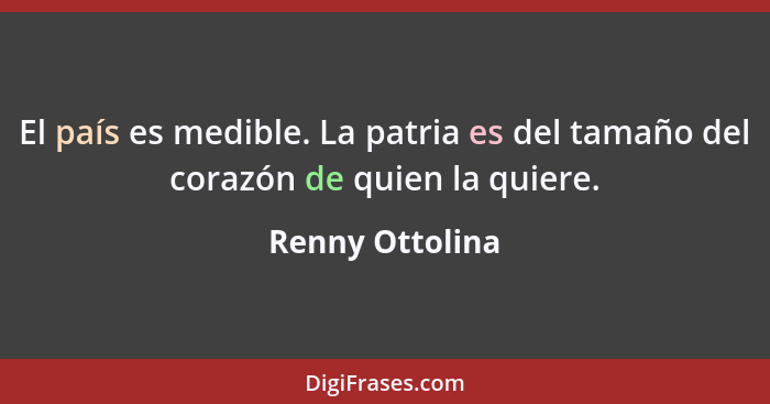 El país es medible. La patria es del tamaño del corazón de quien la quiere.... - Renny Ottolina