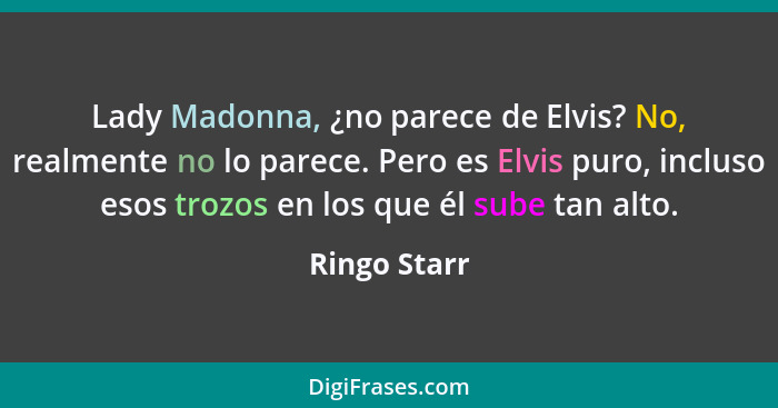 Lady Madonna, ¿no parece de Elvis? No, realmente no lo parece. Pero es Elvis puro, incluso esos trozos en los que él sube tan alto.... - Ringo Starr