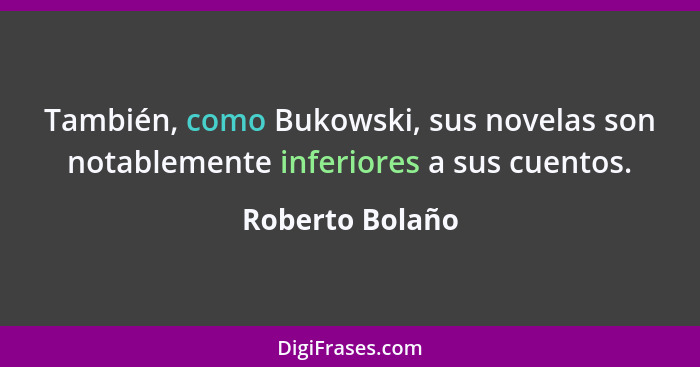 También, como Bukowski, sus novelas son notablemente inferiores a sus cuentos.... - Roberto Bolaño