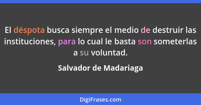 El déspota busca siempre el medio de destruir las instituciones, para lo cual le basta son someterlas a su voluntad.... - Salvador de Madariaga