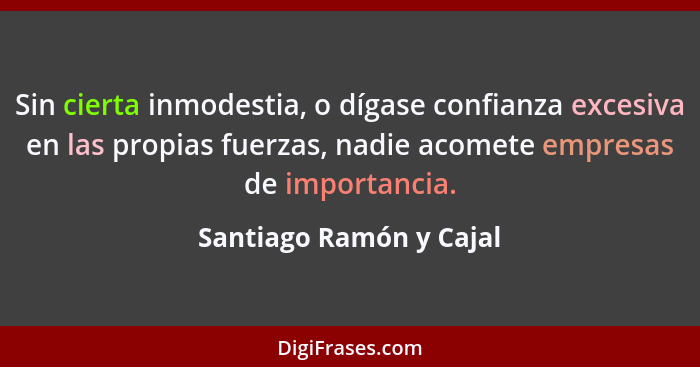 Sin cierta inmodestia, o dígase confianza excesiva en las propias fuerzas, nadie acomete empresas de importancia.... - Santiago Ramón y Cajal