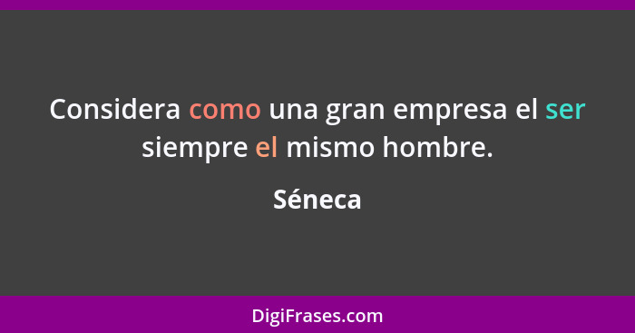 Considera como una gran empresa el ser siempre el mismo hombre.... - Séneca