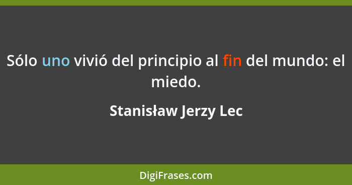 Sólo uno vivió del principio al fin del mundo: el miedo.... - Stanisław Jerzy Lec