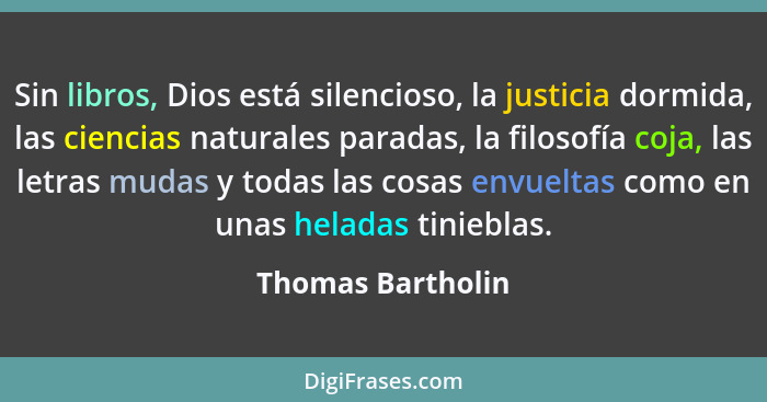 Sin libros, Dios está silencioso, la justicia dormida, las ciencias naturales paradas, la filosofía coja, las letras mudas y todas... - Thomas Bartholin