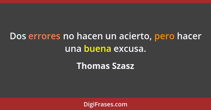 Dos errores no hacen un acierto, pero hacer una buena excusa.... - Thomas Szasz