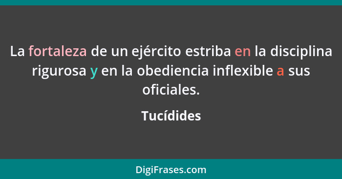 La fortaleza de un ejército estriba en la disciplina rigurosa y en la obediencia inflexible a sus oficiales.... - Tucídides