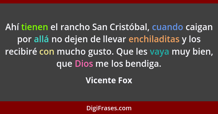 Ahí tienen el rancho San Cristóbal, cuando caigan por allá no dejen de llevar enchiladitas y los recibiré con mucho gusto. Que les vaya... - Vicente Fox