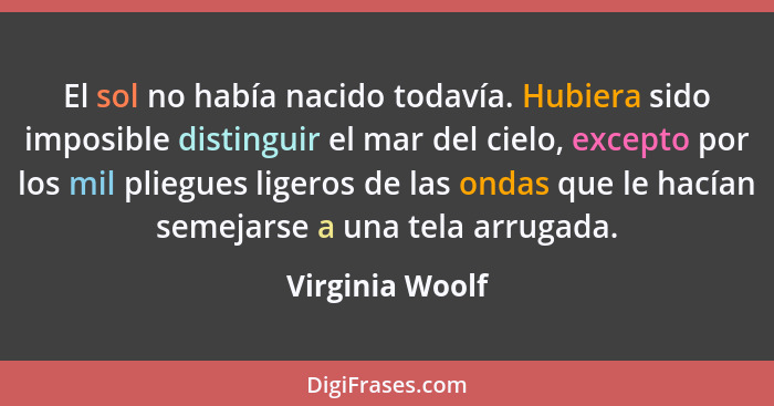 El sol no había nacido todavía. Hubiera sido imposible distinguir el mar del cielo, excepto por los mil pliegues ligeros de las ondas... - Virginia Woolf