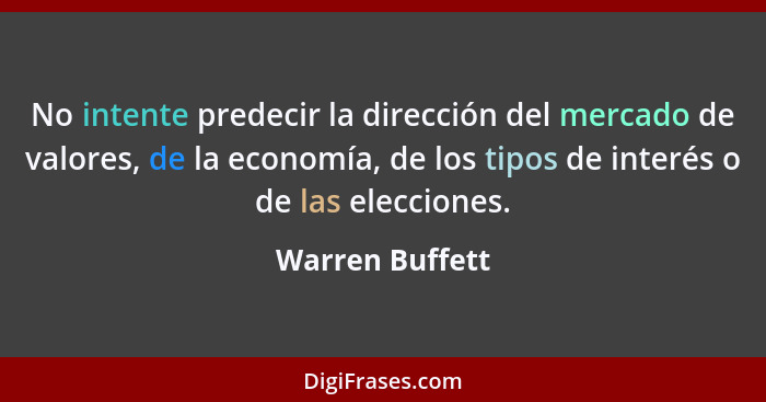 No intente predecir la dirección del mercado de valores, de la economía, de los tipos de interés o de las elecciones.... - Warren Buffett