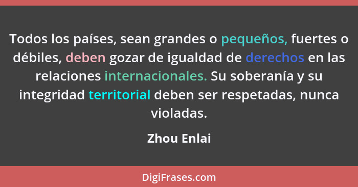 Todos los países, sean grandes o pequeños, fuertes o débiles, deben gozar de igualdad de derechos en las relaciones internacionales. Su s... - Zhou Enlai