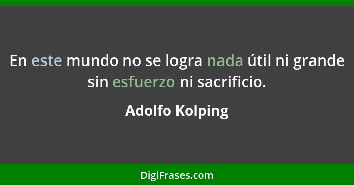 En este mundo no se logra nada útil ni grande sin esfuerzo ni sacrificio.... - Adolfo Kolping