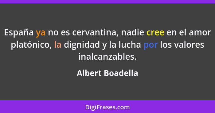 España ya no es cervantina, nadie cree en el amor platónico, la dignidad y la lucha por los valores inalcanzables.... - Albert Boadella