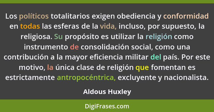 Los políticos totalitarios exigen obediencia y conformidad en todas las esferas de la vida, incluso, por supuesto, la religiosa. Su pr... - Aldous Huxley