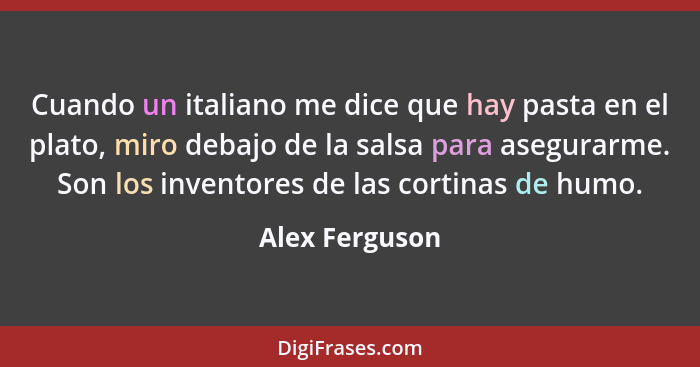 Cuando un italiano me dice que hay pasta en el plato, miro debajo de la salsa para asegurarme. Son los inventores de las cortinas de h... - Alex Ferguson