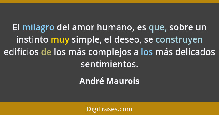 El milagro del amor humano, es que, sobre un instinto muy simple, el deseo, se construyen edificios de los más complejos a los más del... - André Maurois