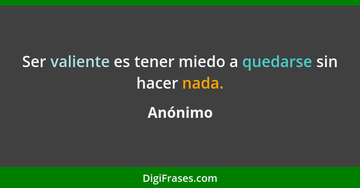 Ser valiente es tener miedo a quedarse sin hacer nada.... - Anónimo