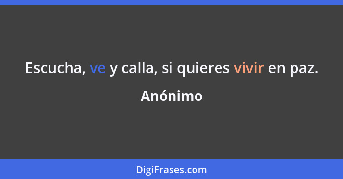 Escucha, ve y calla, si quieres vivir en paz.... - Anónimo