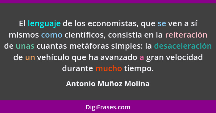 El lenguaje de los economistas, que se ven a sí mismos como científicos, consistía en la reiteración de unas cuantas metáforas... - Antonio Muñoz Molina