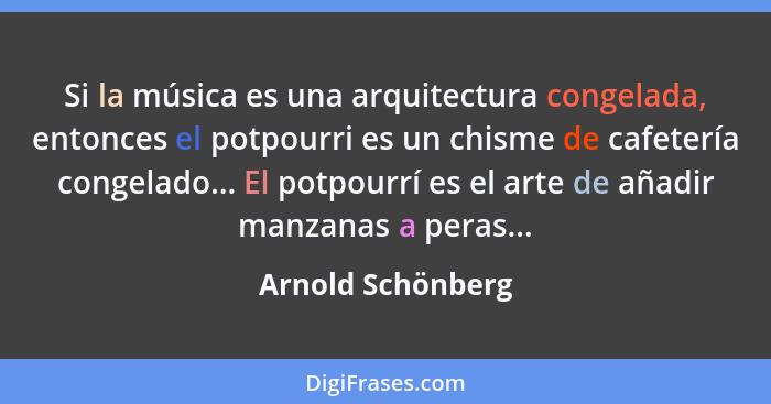 Si la música es una arquitectura congelada, entonces el potpourri es un chisme de cafetería congelado... El potpourrí es el arte de... - Arnold Schönberg