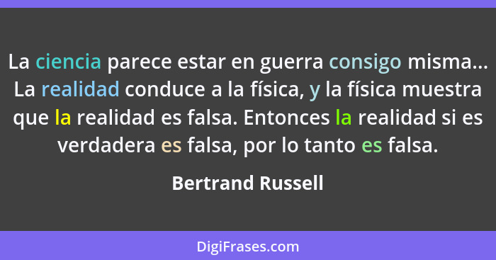 La ciencia parece estar en guerra consigo misma... La realidad conduce a la física, y la física muestra que la realidad es falsa. E... - Bertrand Russell