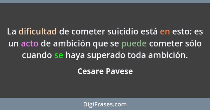 La dificultad de cometer suicidio está en esto: es un acto de ambición que se puede cometer sólo cuando se haya superado toda ambición... - Cesare Pavese