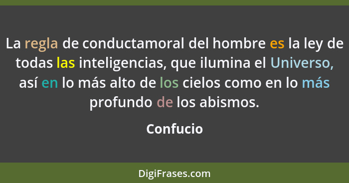 La regla de conductamoral del hombre es la ley de todas las inteligencias, que ilumina el Universo, así en lo más alto de los cielos como e... - Confucio