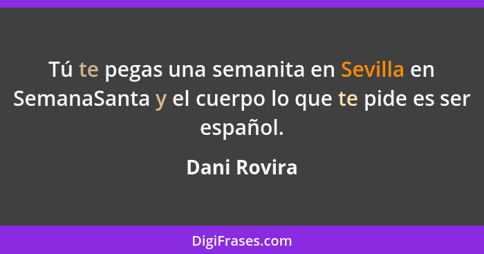 Tú te pegas una semanita en Sevilla en SemanaSanta y el cuerpo lo que te pide es ser español.... - Dani Rovira