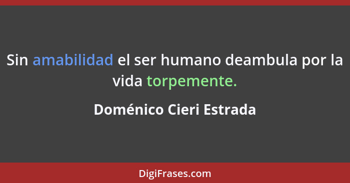 Sin amabilidad el ser humano deambula por la vida torpemente.... - Doménico Cieri Estrada