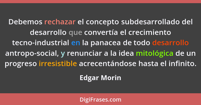 Debemos rechazar el concepto subdesarrollado del desarrollo que convertía el crecimiento tecno-industrial en la panacea de todo desarrol... - Edgar Morin