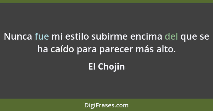 Nunca fue mi estilo subirme encima del que se ha caído para parecer más alto.... - El Chojin