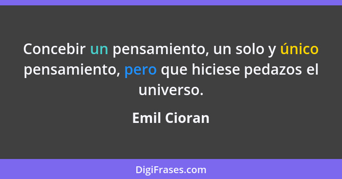 Concebir un pensamiento, un solo y único pensamiento, pero que hiciese pedazos el universo.... - Emil Cioran