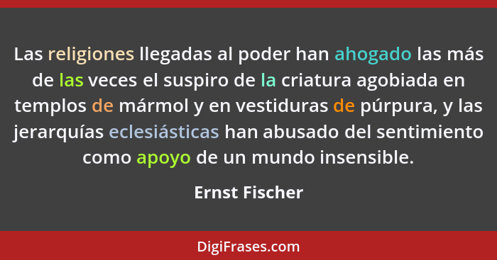 Las religiones llegadas al poder han ahogado las más de las veces el suspiro de la criatura agobiada en templos de mármol y en vestidu... - Ernst Fischer