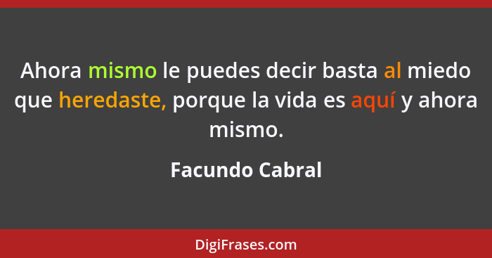 Ahora mismo le puedes decir basta al miedo que heredaste, porque la vida es aquí y ahora mismo.... - Facundo Cabral