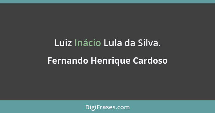 Luiz Inácio Lula da Silva.... - Fernando Henrique Cardoso