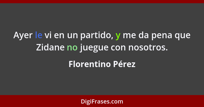 Ayer le vi en un partido, y me da pena que Zidane no juegue con nosotros.... - Florentino Pérez