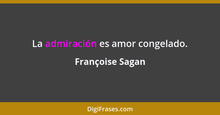 La admiración es amor congelado.... - Françoise Sagan