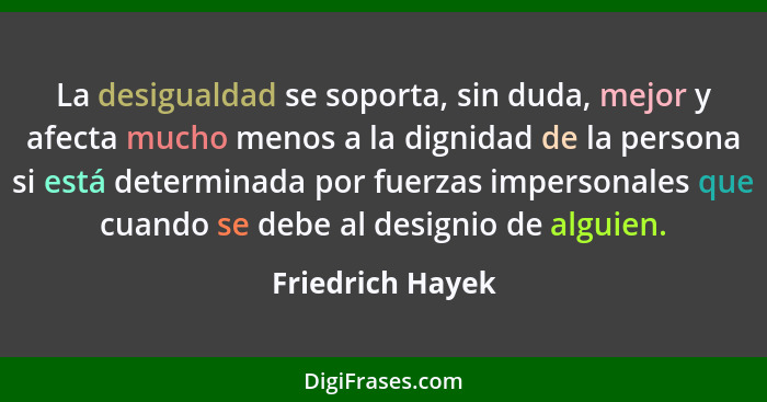 La desigualdad se soporta, sin duda, mejor y afecta mucho menos a la dignidad de la persona si está determinada por fuerzas imperson... - Friedrich Hayek