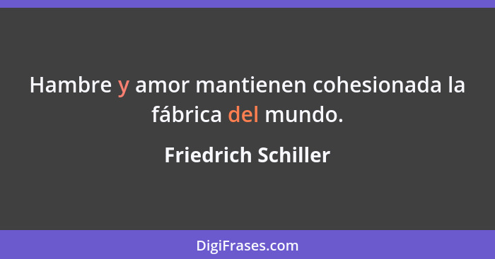 Hambre y amor mantienen cohesionada la fábrica del mundo.... - Friedrich Schiller