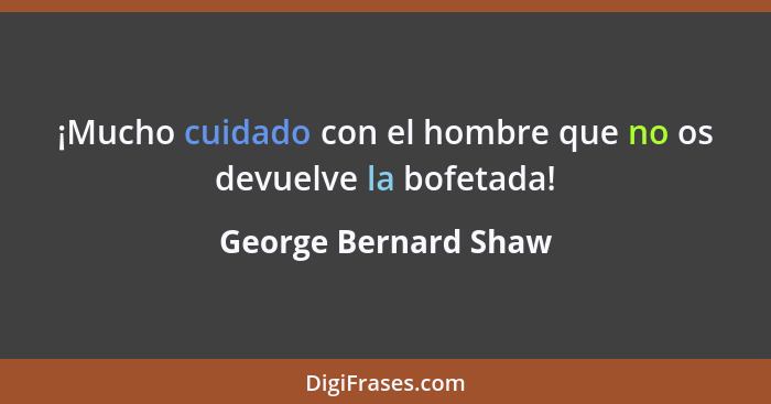 ¡Mucho cuidado con el hombre que no os devuelve la bofetada!... - George Bernard Shaw