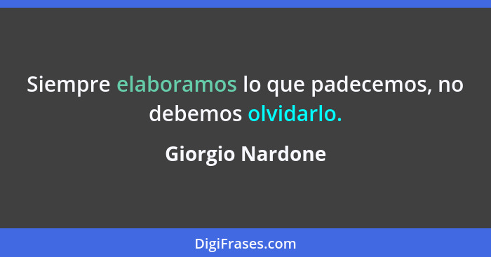 Siempre elaboramos lo que padecemos, no debemos olvidarlo.... - Giorgio Nardone