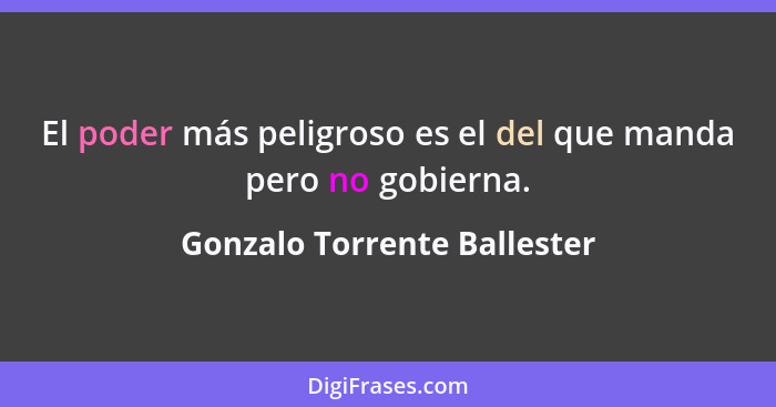 El poder más peligroso es el del que manda pero no gobierna.... - Gonzalo Torrente Ballester