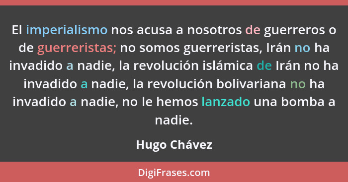 El imperialismo nos acusa a nosotros de guerreros o de guerreristas; no somos guerreristas, Irán no ha invadido a nadie, la revolución i... - Hugo Chávez