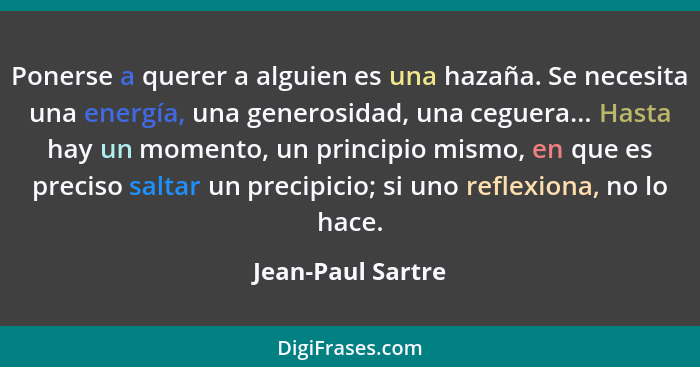 Ponerse a querer a alguien es una hazaña. Se necesita una energía, una generosidad, una ceguera... Hasta hay un momento, un princip... - Jean-Paul Sartre