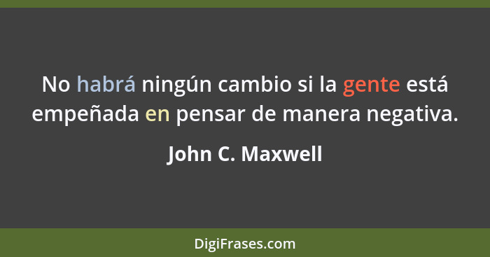 No habrá ningún cambio si la gente está empeñada en pensar de manera negativa.... - John C. Maxwell